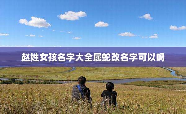 赵姓女孩名字大全属蛇改名字可以吗