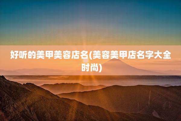 好听的美甲美容店名(美容美甲店名字大全 时尚)