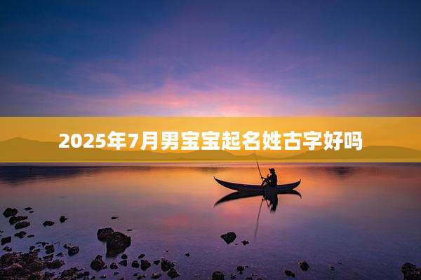 2025年7月男宝宝起名姓古字好吗