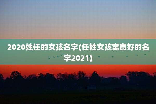2020姓任的女孩名字(任姓女孩寓意好的名字2021)