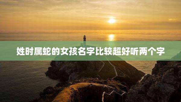 姓时属蛇的女孩名字比较超好听两个字