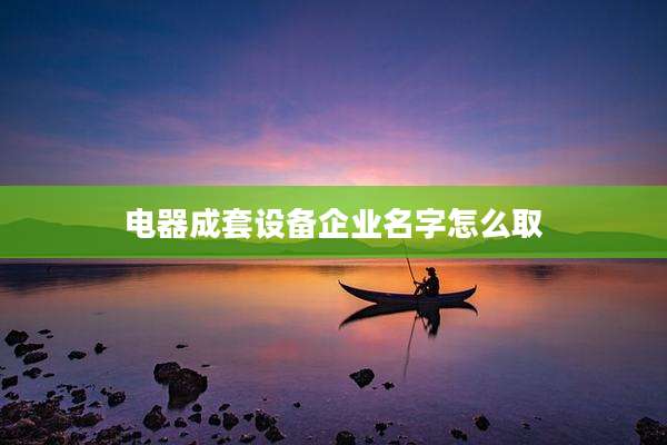 电器成套设备企业名字怎么取