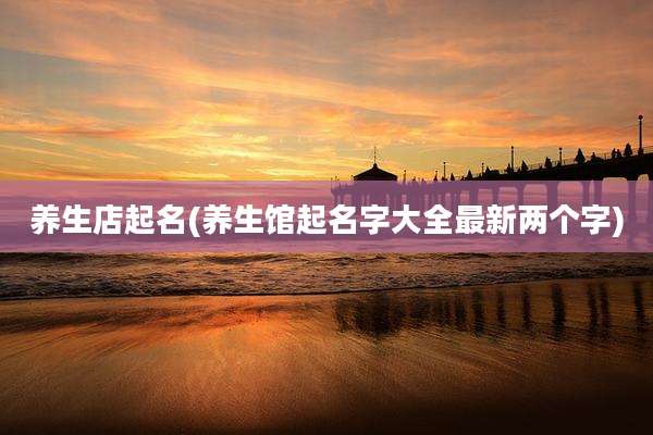 养生店起名(养生馆起名字大全最新两个字)