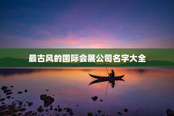 最古风的国际会展公司名字大全