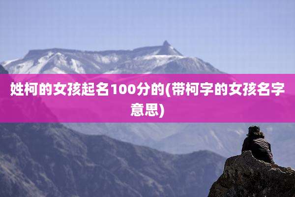 姓柯的女孩起名100分的(带柯字的女孩名字意思)