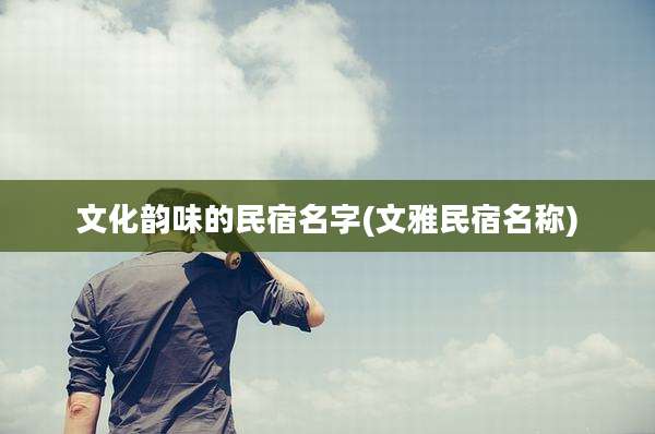 文化韵味的民宿名字(文雅民宿名称)