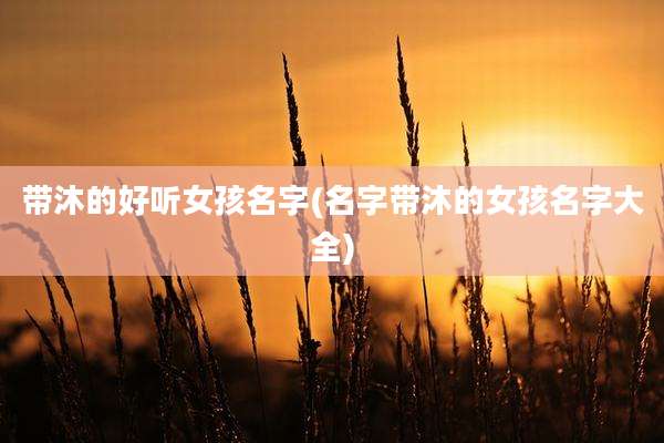 带沐的好听女孩名字(名字带沐的女孩名字大全)