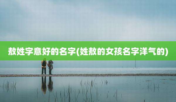 敖姓字意好的名字(姓敖的女孩名字洋气的)