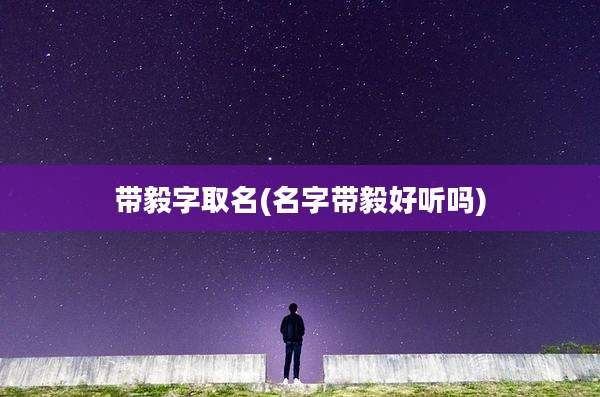 带毅字取名(名字带毅好听吗)