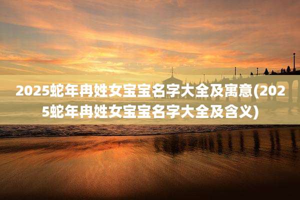2025蛇年冉姓女宝宝名字大全及寓意(2025蛇年冉姓女宝宝名字大全及含义)