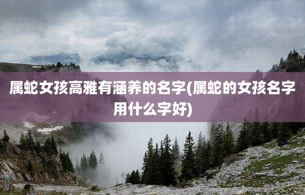 属蛇女孩高雅有涵养的名字(属蛇的女孩名字用什么字好)