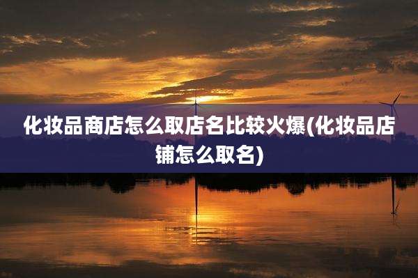 化妆品商店怎么取店名比较火爆(化妆品店铺怎么取名)