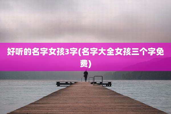 好听的名字女孩3字(名字大全女孩三个字免费)