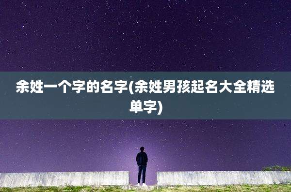 余姓一个字的名字(余姓男孩起名大全精选单字)