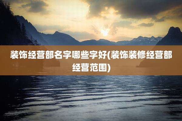 装饰经营部名字哪些字好(装饰装修经营部经营范围)