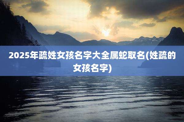 2025年疏姓女孩名字大全属蛇取名(姓疏的女孩名字)