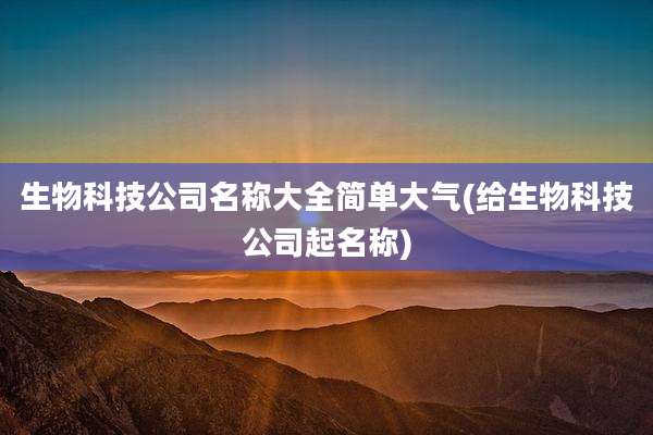 生物科技公司名称大全简单大气(给生物科技公司起名称)
