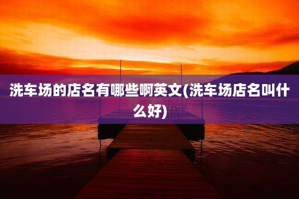 洗车场的店名有哪些啊英文(洗车场店名叫什么好)