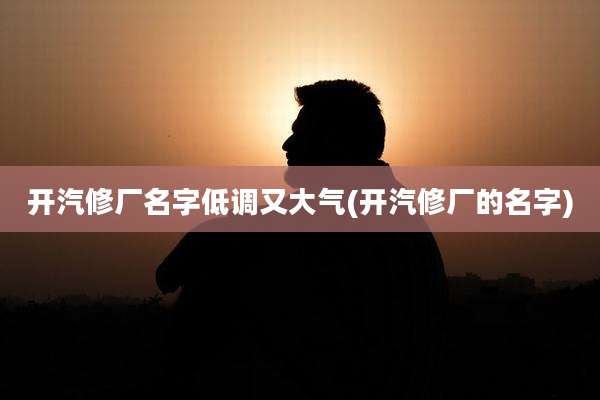 开汽修厂名字低调又大气(开汽修厂的名字)
