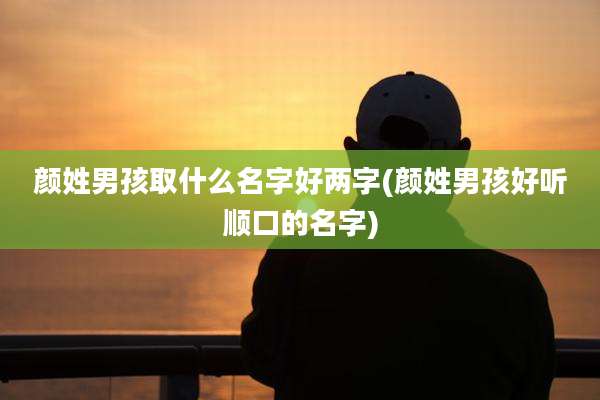 颜姓男孩取什么名字好两字(颜姓男孩好听顺口的名字)