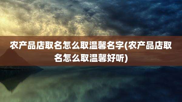 农产品店取名怎么取温馨名字(农产品店取名怎么取温馨好听)