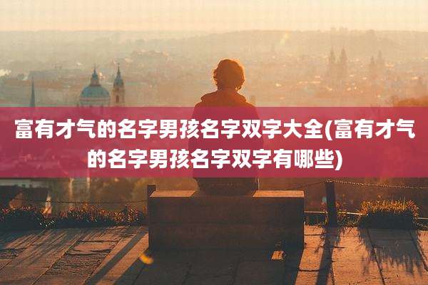 富有才气的名字男孩名字双字大全(富有才气的名字男孩名字双字有哪些)