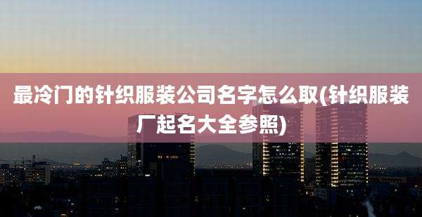 最冷门的针织服装公司名字怎么取(针织服装厂起名大全参照)
