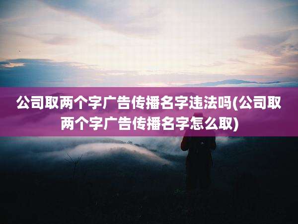 公司取两个字广告传播名字违法吗(公司取两个字广告传播名字怎么取)