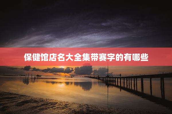 保健馆店名大全集带赛字的有哪些