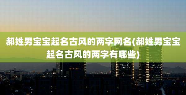 郝姓男宝宝起名古风的两字网名(郝姓男宝宝起名古风的两字有哪些)