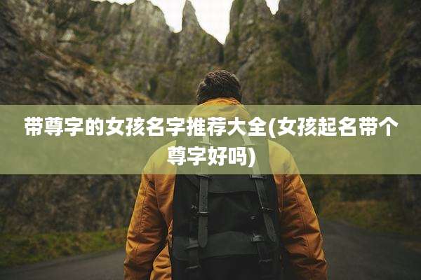 带尊字的女孩名字推荐大全(女孩起名带个尊字好吗)