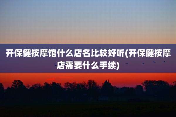 开保健按摩馆什么店名比较好听(开保健按摩店需要什么手续)
