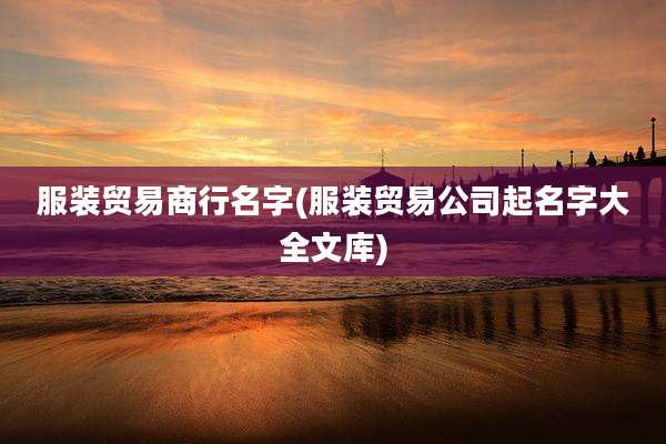 服装贸易商行名字(服装贸易公司起名字大全文库)