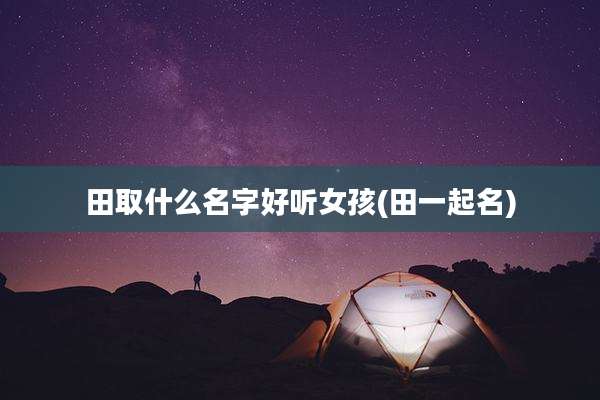 田取什么名字好听女孩(田一起名)