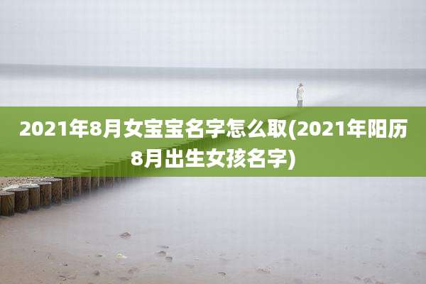 2021年8月女宝宝名字怎么取(2021年阳历8月出生女孩名字)