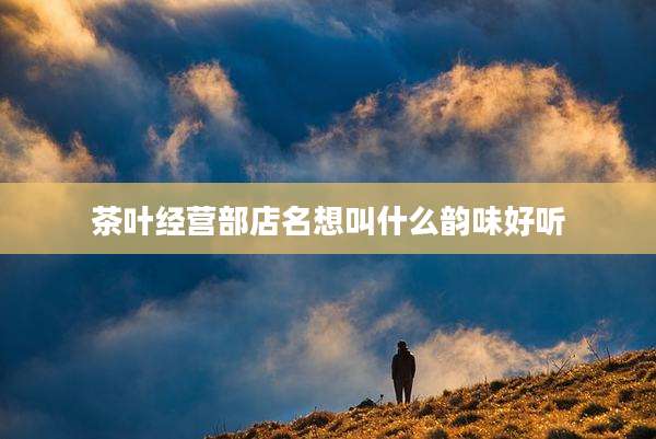 茶叶经营部店名想叫什么韵味好听