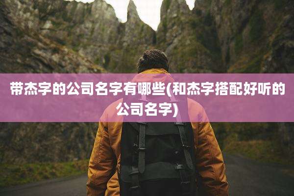 带杰字的公司名字有哪些(和杰字搭配好听的公司名字)
