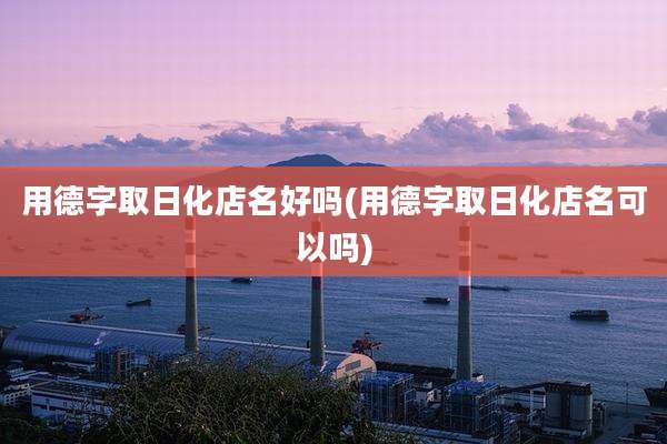 用德字取日化店名好吗(用德字取日化店名可以吗)
