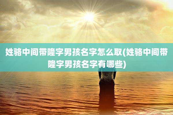姓骆中间带隆字男孩名字怎么取(姓骆中间带隆字男孩名字有哪些)