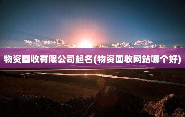 物资回收有限公司起名(物资回收网站哪个好)
