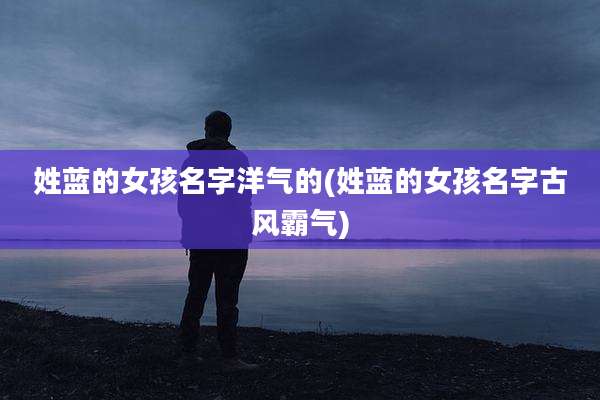 姓蓝的女孩名字洋气的(姓蓝的女孩名字古风霸气)