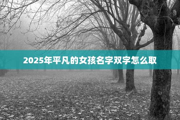 2025年平凡的女孩名字双字怎么取