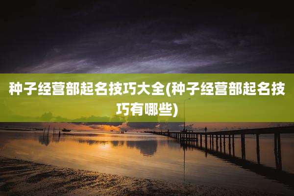 种子经营部起名技巧大全(种子经营部起名技巧有哪些)