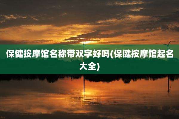 保健按摩馆名称带双字好吗(保健按摩馆起名大全)
