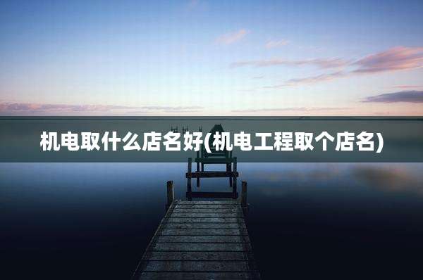 机电取什么店名好(机电工程取个店名)