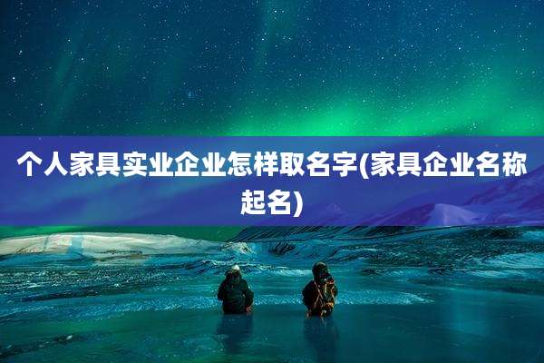 个人家具实业企业怎样取名字(家具企业名称起名)
