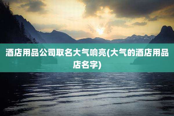 酒店用品公司取名大气响亮(大气的酒店用品店名字)