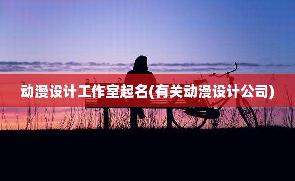 动漫设计工作室起名(有关动漫设计公司)