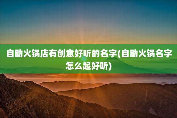 自助火锅店有创意好听的名字(自助火锅名字怎么起好听)