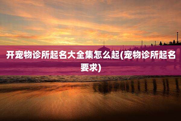开宠物诊所起名大全集怎么起(宠物诊所起名要求)